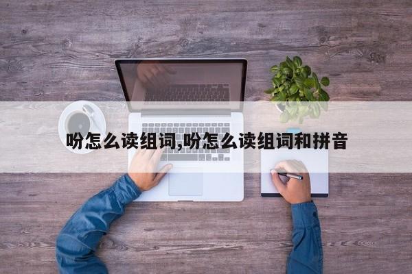 吩怎么读组词,吩怎么读组词和拼音