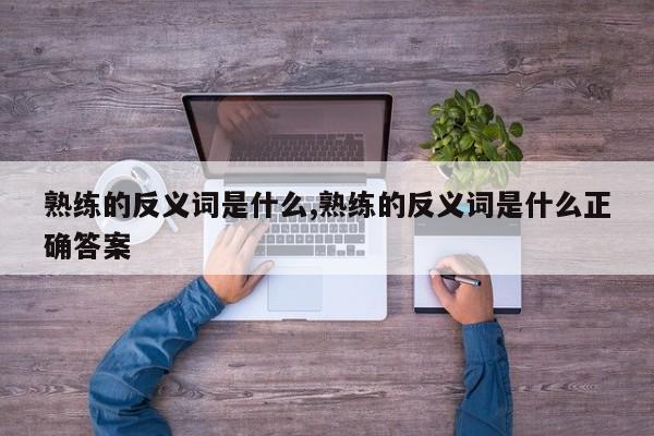 熟练的反义词是什么,熟练的反义词是什么正确答案