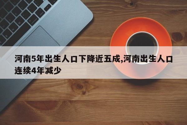 河南5年出生人口下降近五成,河南出生人口连续4年减少