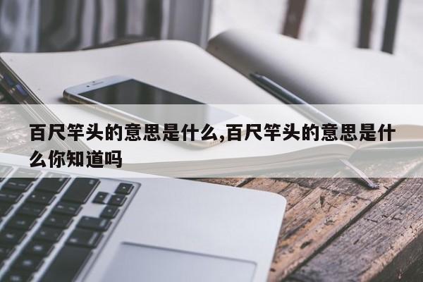 百尺竿头的意思是什么,百尺竿头的意思是什么你知道吗