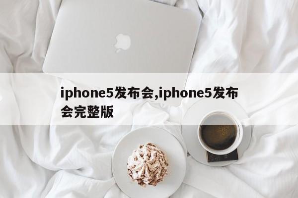 iphone5发布会,iphone5发布会完整版