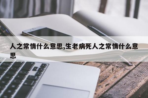 人之常情什么意思,生老病死人之常情什么意思
