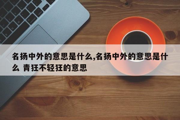 名扬中外的意思是什么,名扬中外的意思是什么 青狂不轻狂的意思