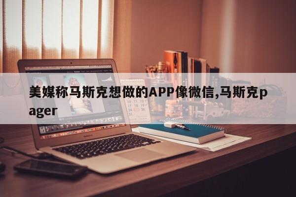 美媒称马斯克想做的APP像微信,马斯克pager
