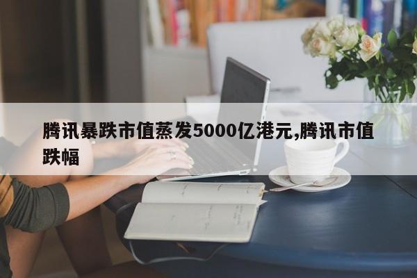腾讯暴跌市值蒸发5000亿港元,腾讯市值跌幅