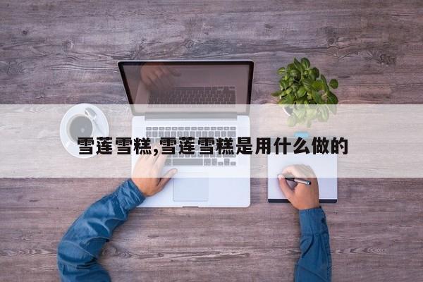 雪莲雪糕,雪莲雪糕是用什么做的