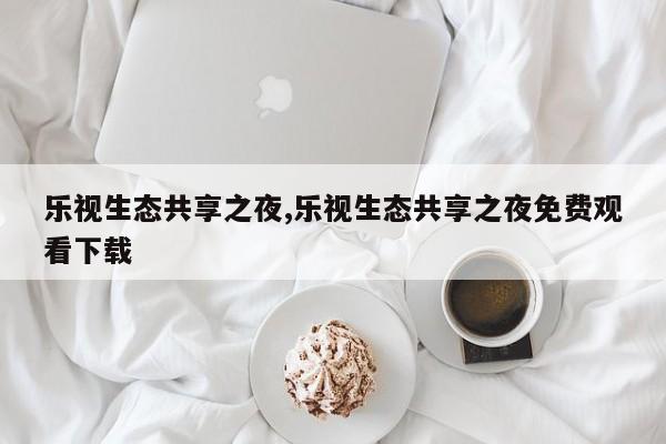 乐视生态共享之夜,乐视生态共享之夜免费观看下载