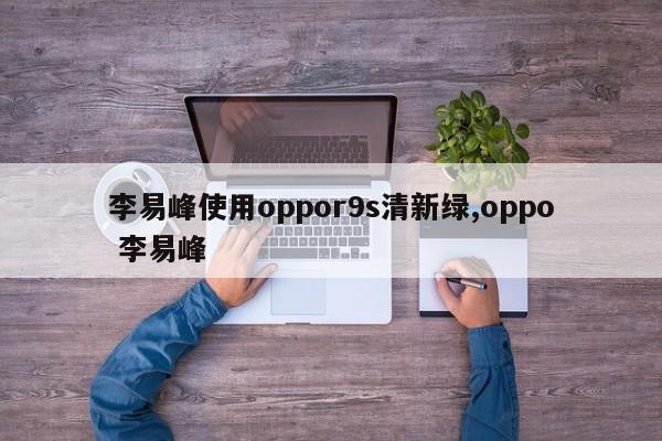 李易峰使用oppor9s清新绿,oppo 李易峰
