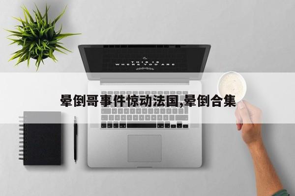 晕倒哥事件惊动法国,晕倒合集