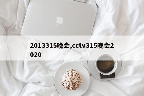 2013315晚会,cctv315晚会2020