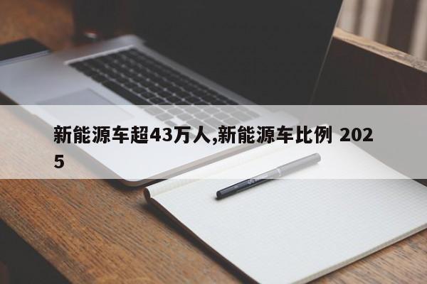 新能源车超43万人,新能源车比例 2025