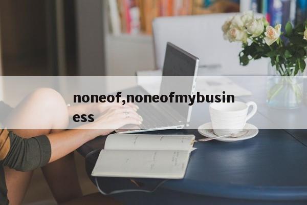 noneof,noneofmybusiness