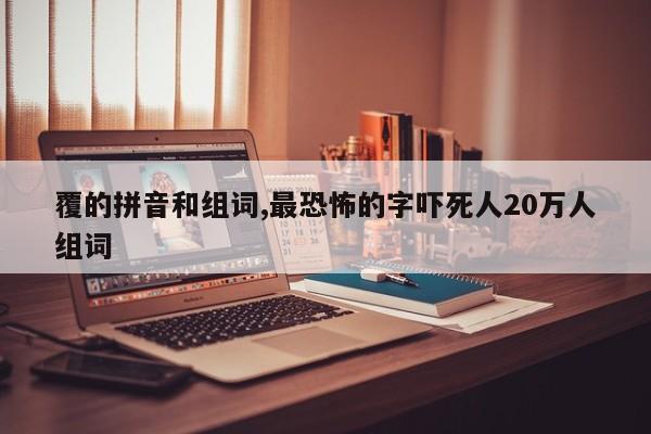 覆的拼音和组词,最恐怖的字吓死人20万人组词