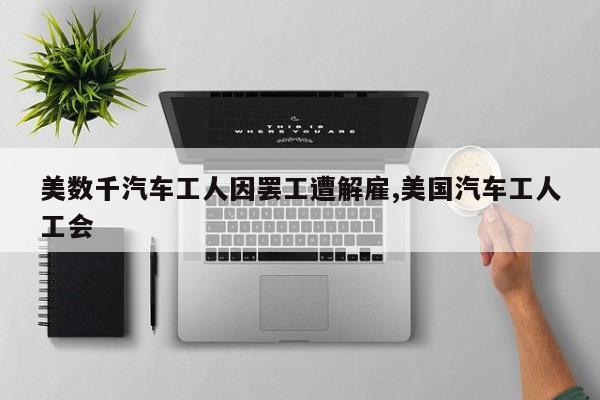 美数千汽车工人因罢工遭解雇,美国汽车工人工会