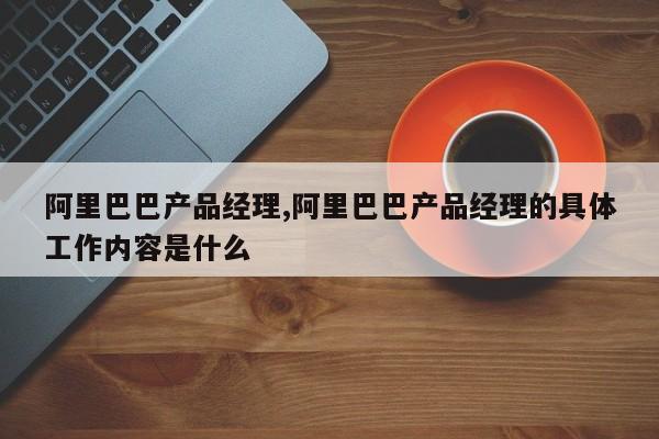 阿里巴巴产品经理,阿里巴巴产品经理的具体工作内容是什么