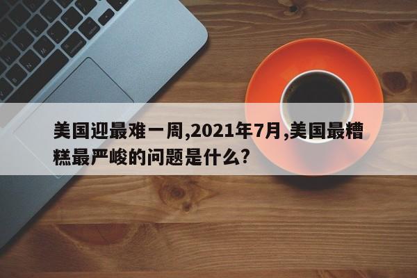 美国迎最难一周,2021年7月,美国最糟糕最严峻的问题是什么?