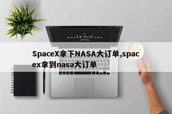 SpaceX拿下NASA大订单,spacex拿到nasa大订单