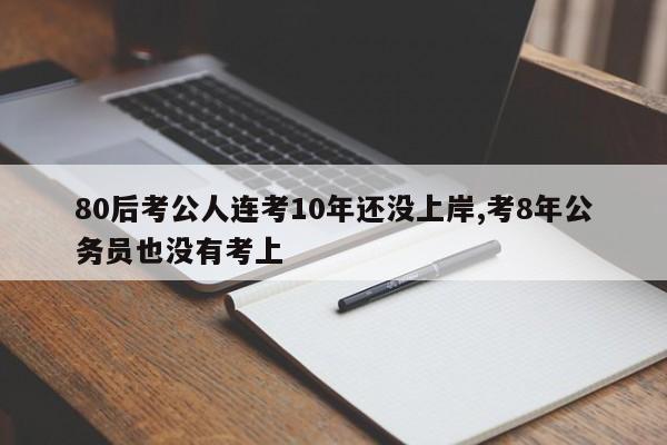 80后考公人连考10年还没上岸,考8年公务员也没有考上