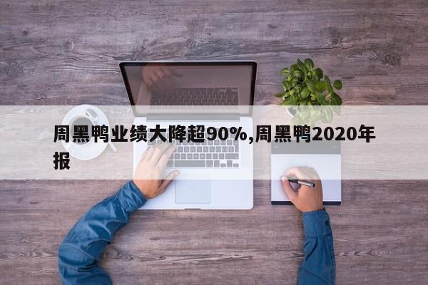 周黑鸭业绩大降超90%,周黑鸭2020年报