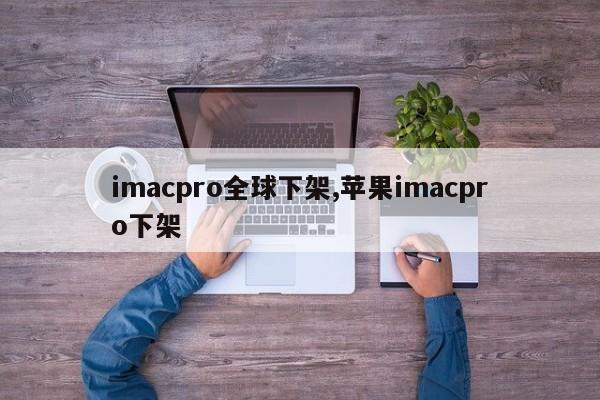 imacpro全球下架,苹果imacpro下架