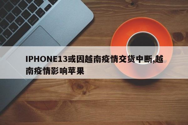 IPHONE13或因越南疫情交货中断,越南疫情影响苹果
