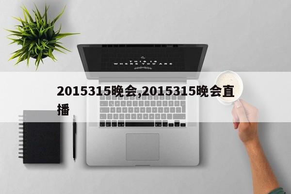 2015315晚会,2015315晚会直播