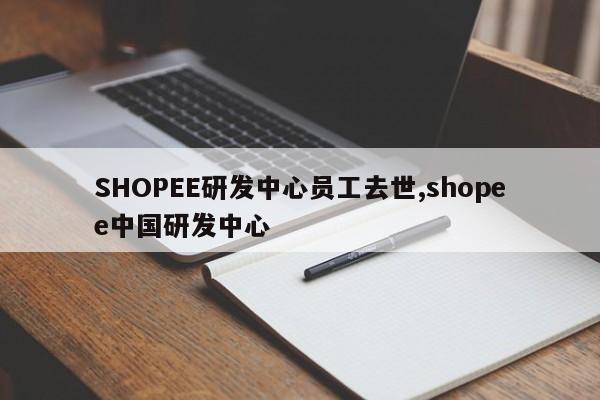 SHOPEE研发中心员工去世,shopee中国研发中心