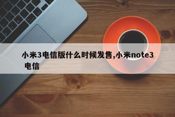 小米3电信版什么时候发售,小米note3 电信
