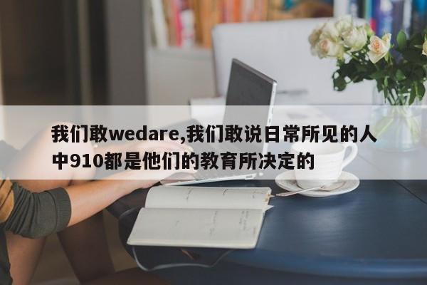 我们敢wedare,我们敢说日常所见的人中910都是他们的教育所决定的