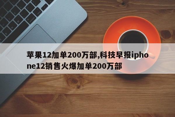 苹果12加单200万部,科技早报iphone12销售火爆加单200万部