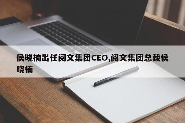 侯晓楠出任阅文集团CEO,阅文集团总裁侯晓楠