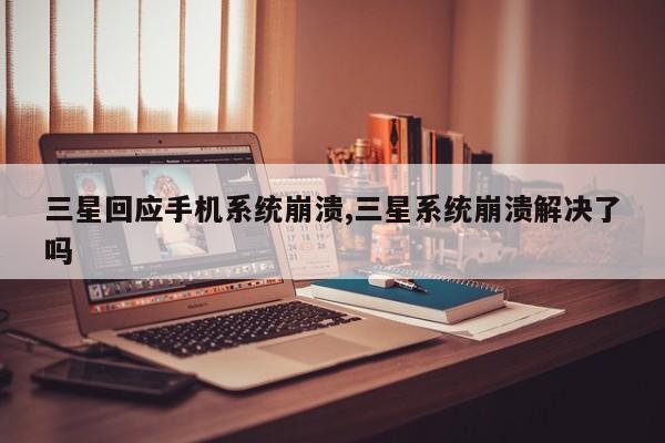 三星回应手机系统崩溃,三星系统崩溃解决了吗