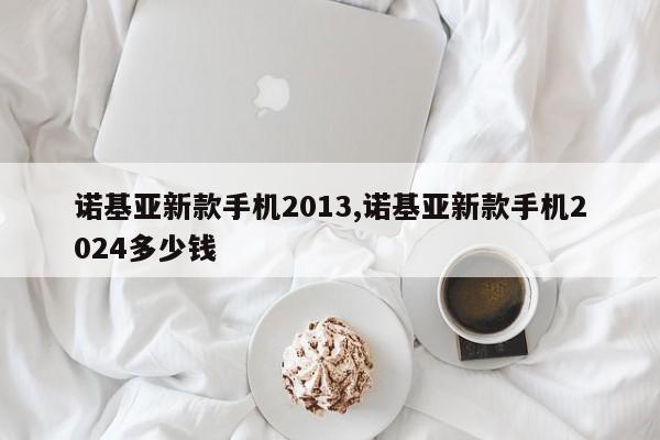 诺基亚新款手机2013,诺基亚新款手机2024多少钱
