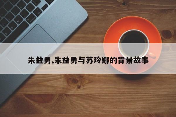 朱益勇,朱益勇与苏玲娜的背景故事