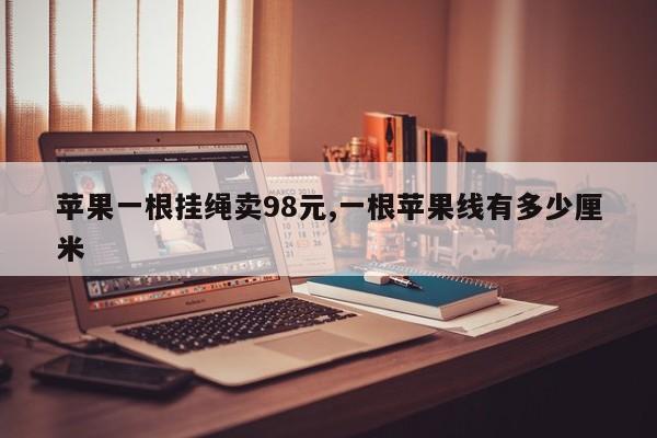 苹果一根挂绳卖98元,一根苹果线有多少厘米