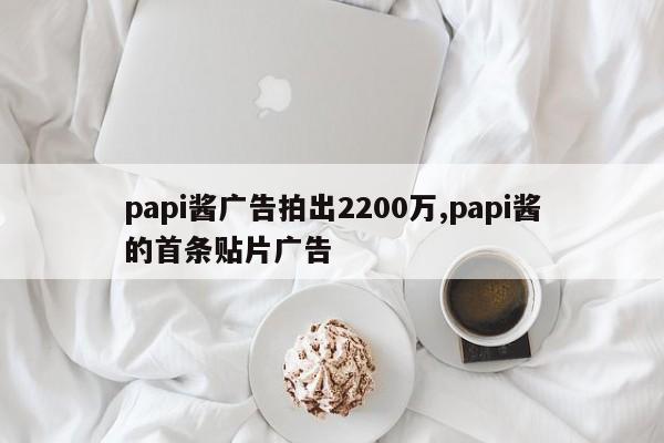 papi酱广告拍出2200万,papi酱的首条贴片广告