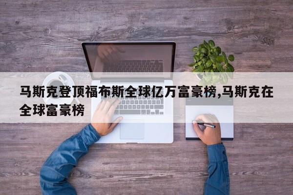马斯克登顶福布斯全球亿万富豪榜,马斯克在全球富豪榜