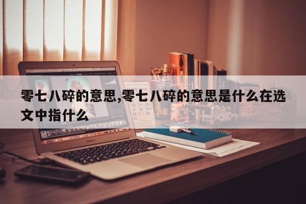 零七八碎的意思,零七八碎的意思是什么在选文中指什么