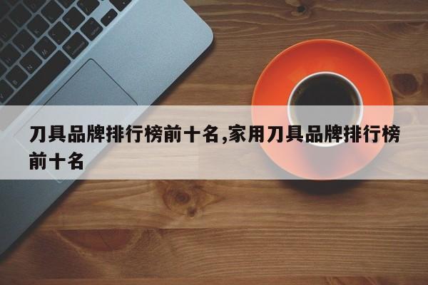 刀具品牌排行榜前十名,家用刀具品牌排行榜前十名