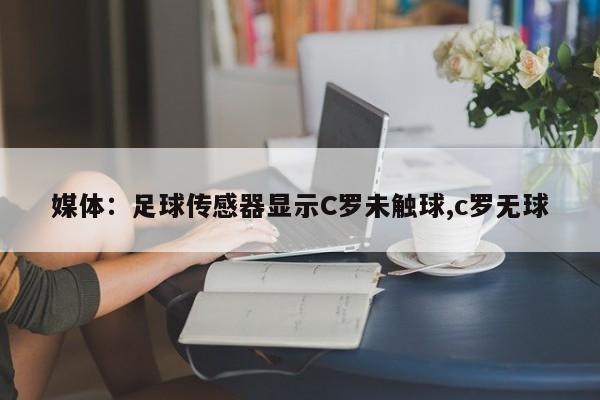 媒体：足球传感器显示C罗未触球,c罗无球