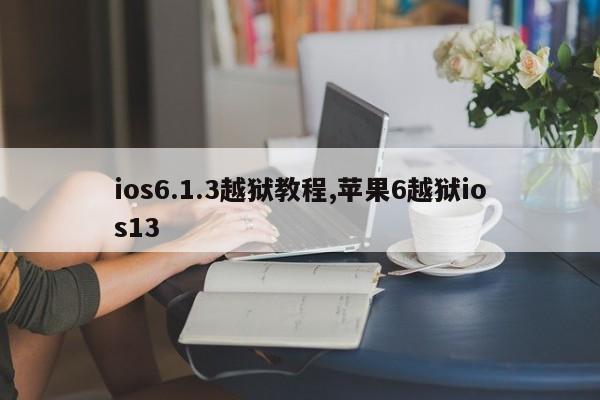 ios6.1.3越狱教程,苹果6越狱ios13