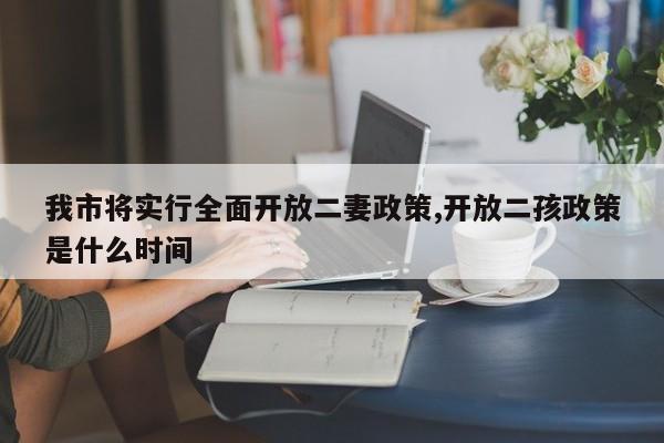我市将实行全面开放二妻政策,开放二孩政策是什么时间