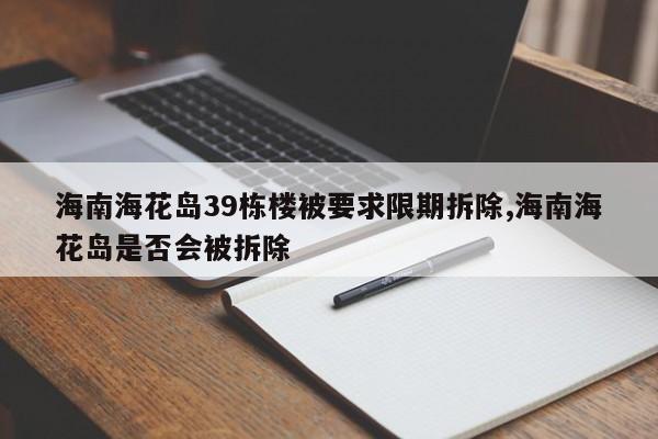 海南海花岛39栋楼被要求限期拆除,海南海花岛是否会被拆除