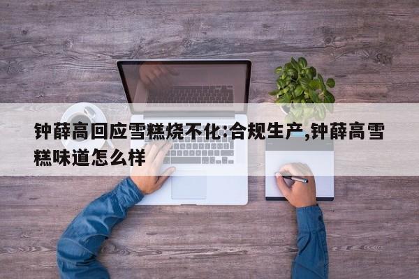 钟薛高回应雪糕烧不化:合规生产,钟薛高雪糕味道怎么样
