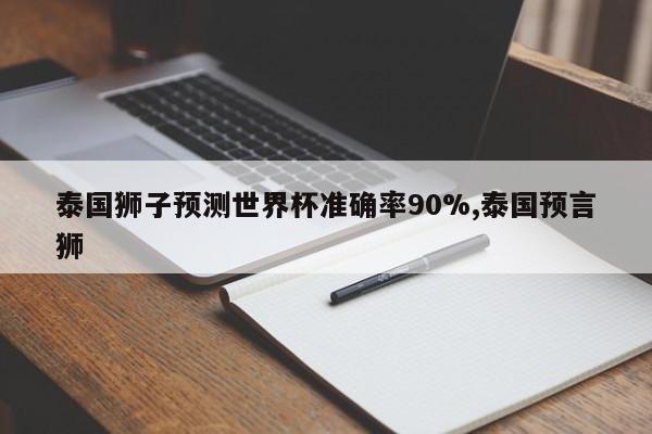 泰国狮子预测世界杯准确率90%,泰国预言狮