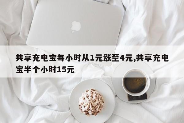 共享充电宝每小时从1元涨至4元,共享充电宝半个小时15元