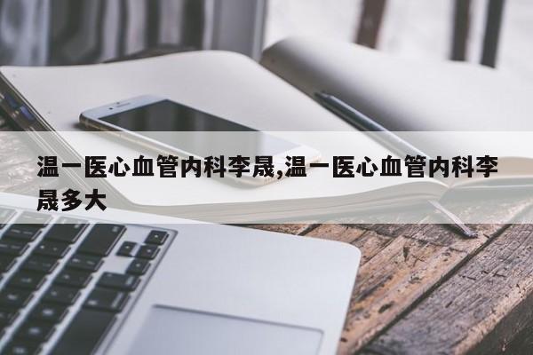 温一医心血管内科李晟,温一医心血管内科李晟多大