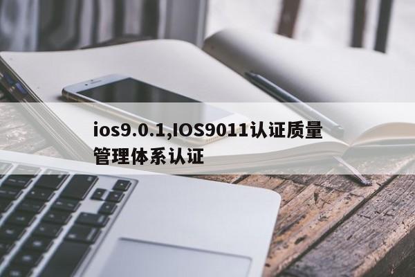 ios9.0.1,IOS9011认证质量管理体系认证