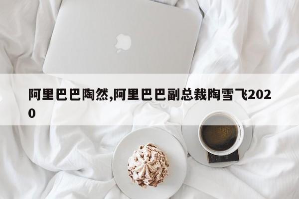 阿里巴巴陶然,阿里巴巴副总裁陶雪飞2020