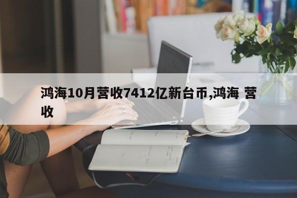 鸿海10月营收7412亿新台币,鸿海 营收